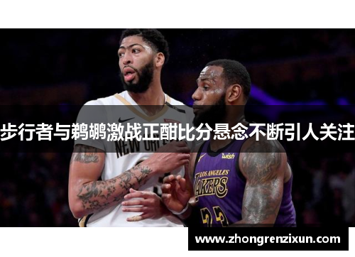 步行者与鹈鹕激战正酣比分悬念不断引人关注