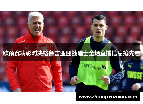 欧预赛精彩对决格鲁吉亚迎战瑞士全场直播信息抢先看