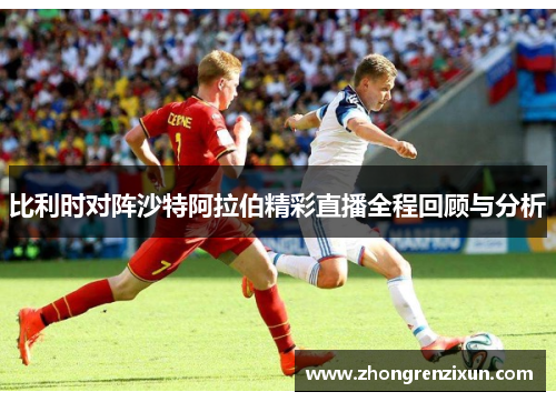 比利时对阵沙特阿拉伯精彩直播全程回顾与分析