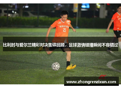 比利时与爱尔兰精彩对决集锦回顾，足球激情碰撞瞬间不容错过