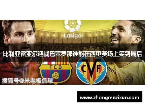 比利亚雷亚尔迎战巴塞罗那谁能在西甲赛场上笑到最后