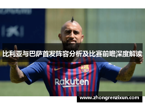 比利亚与巴萨首发阵容分析及比赛前瞻深度解读