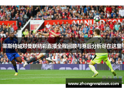 莱斯特城对曼联精彩直播全程回顾与赛后分析尽在这里