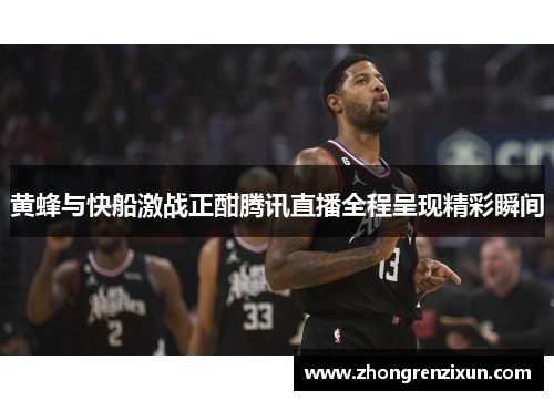 黄蜂与快船激战正酣腾讯直播全程呈现精彩瞬间